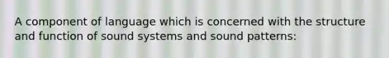 A component of language which is concerned with the structure and function of sound systems and sound patterns: