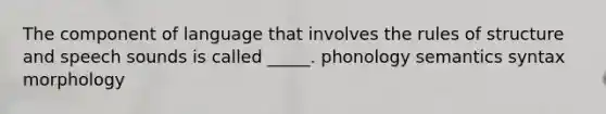 The component of language that involves the rules of structure and speech sounds is called _____. phonology semantics syntax morphology