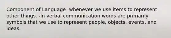 Component of Language -whenever we use items to represent other things. -In <a href='https://www.questionai.com/knowledge/kVnsR3DzuD-verbal-communication' class='anchor-knowledge'>verbal communication</a> words are primarily symbols that we use to represent people, objects, events, and ideas.