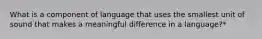 What is a component of language that uses the smallest unit of sound that makes a meaningful difference in a language?*