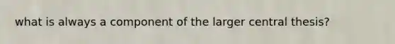 what is always a component of the larger central thesis?