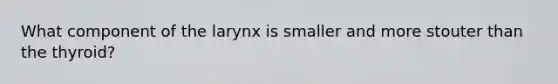 What component of the larynx is smaller and more stouter than the thyroid?