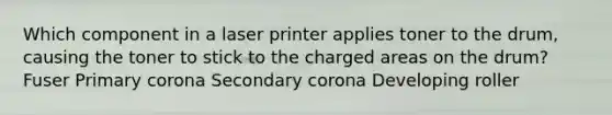 Which component in a laser printer applies toner to the drum, causing the toner to stick to the charged areas on the drum? Fuser Primary corona Secondary corona Developing roller