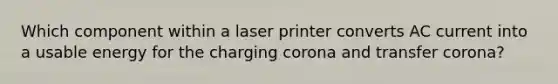 Which component within a laser printer converts AC current into a usable energy for the charging corona and transfer corona?