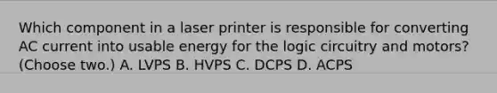 Which component in a laser printer is responsible for converting AC current into usable energy for the logic circuitry and motors? (Choose two.) A. LVPS B. HVPS C. DCPS D. ACPS