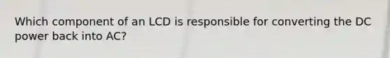 Which component of an LCD is responsible for converting the DC power back into AC?
