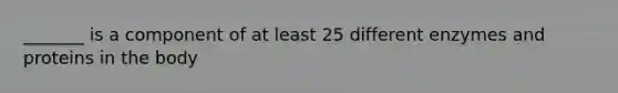 _______ is a component of at least 25 different enzymes and proteins in the body