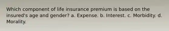 Which component of life insurance premium is based on the insured's age and gender? a. Expense. b. Interest. c. Morbidity. d. Morality.