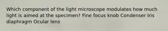 Which component of the light microscope modulates how much light is aimed at the specimen? Fine focus knob Condenser Iris diaphragm Ocular lens