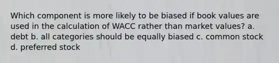 Which component is more likely to be biased if book values are used in the calculation of WACC rather than market values? a. debt b. all categories should be equally biased c. common stock d. preferred stock