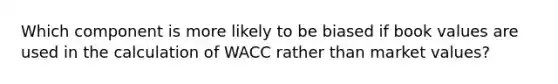 Which component is more likely to be biased if book values are used in the calculation of WACC rather than market values?