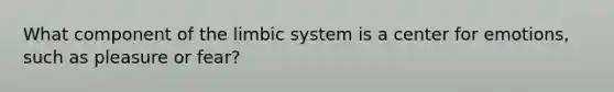 What component of the limbic system is a center for emotions, such as pleasure or fear?