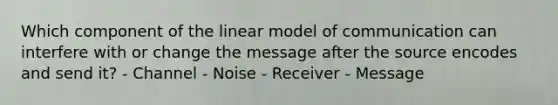 Which component of the linear model of communication can interfere with or change the message after the source encodes and send it? - Channel - Noise - Receiver - Message