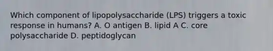 Which component of lipopolysaccharide (LPS) triggers a toxic response in humans? A. O antigen B. lipid A C. core polysaccharide D. peptidoglycan