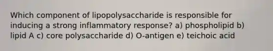 Which component of lipopolysaccharide is responsible for inducing a strong inflammatory response? a) phospholipid b) lipid A c) core polysaccharide d) O-antigen e) teichoic acid