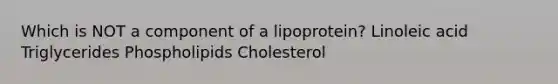 Which is NOT a component of a lipoprotein? Linoleic acid Triglycerides Phospholipids Cholesterol