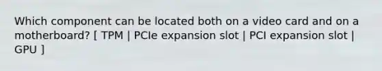 Which component can be located both on a video card and on a motherboard? [ TPM | PCIe expansion slot | PCI expansion slot | GPU ]