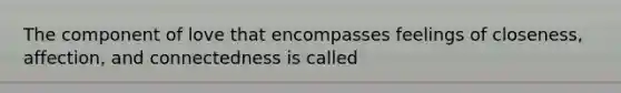 The component of love that encompasses feelings of closeness, affection, and connectedness is called