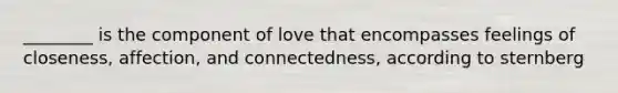 ________ is the component of love that encompasses feelings of closeness, affection, and connectedness, according to sternberg