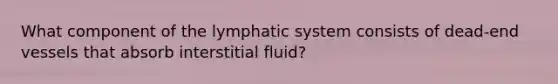 What component of the lymphatic system consists of dead-end vessels that absorb interstitial fluid?