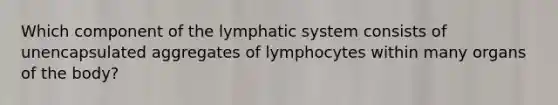 Which component of the <a href='https://www.questionai.com/knowledge/keuDvS9x7e-lymphatic-system' class='anchor-knowledge'>lymphatic system</a> consists of unencapsulated aggregates of lymphocytes within many organs of the body?