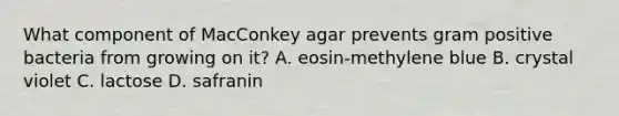 What component of MacConkey agar prevents gram positive bacteria from growing on it? A. eosin-methylene blue B. crystal violet C. lactose D. safranin