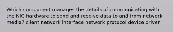 Which component manages the details of communicating with the NIC hardware to send and receive data to and from network media? client network interface network protocol device driver