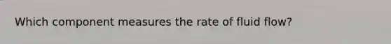 Which component measures the rate of fluid flow?