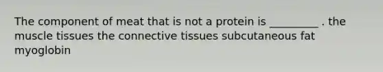 The component of meat that is not a protein is _________ . the <a href='https://www.questionai.com/knowledge/kMDq0yZc0j-muscle-tissue' class='anchor-knowledge'>muscle tissue</a>s the <a href='https://www.questionai.com/knowledge/kYDr0DHyc8-connective-tissue' class='anchor-knowledge'>connective tissue</a>s subcutaneous fat myoglobin