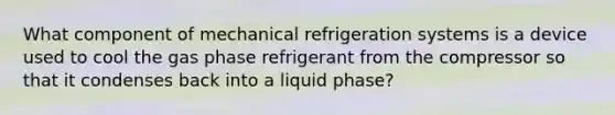 What component of mechanical refrigeration systems is a device used to cool the gas phase refrigerant from the compressor so that it condenses back into a liquid phase?