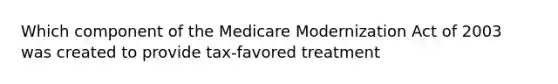 Which component of the Medicare Modernization Act of 2003 was created to provide tax-favored treatment