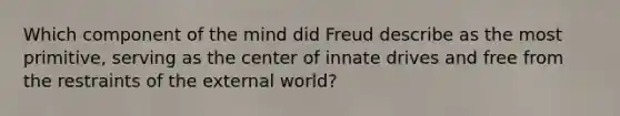 Which component of the mind did Freud describe as the most primitive, serving as the center of innate drives and free from the restraints of the external world?