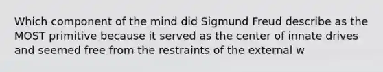 Which component of the mind did Sigmund Freud describe as the MOST primitive because it served as the center of innate drives and seemed free from the restraints of the external w