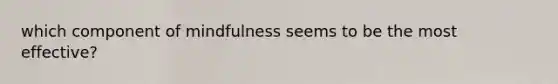 which component of mindfulness seems to be the most effective?