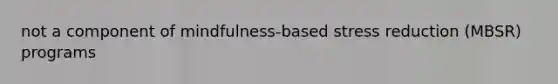 not a component of mindfulness-based stress reduction (MBSR) programs