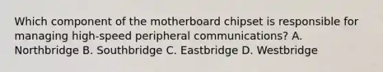 Which component of the motherboard chipset is responsible for managing high-speed peripheral communications? A. Northbridge B. Southbridge C. Eastbridge D. Westbridge