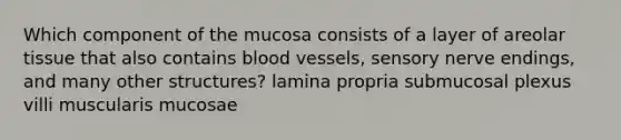 Which component of the mucosa consists of a layer of areolar tissue that also contains blood vessels, sensory nerve endings, and many other structures? lamina propria submucosal plexus villi muscularis mucosae