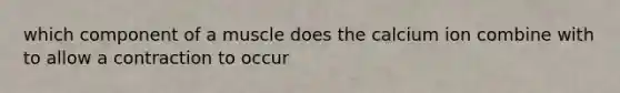 which component of a muscle does the calcium ion combine with to allow a contraction to occur