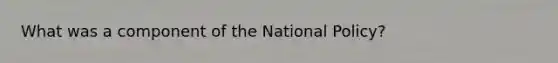 What was a component of the National Policy?