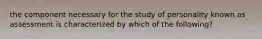 the component necessary for the study of personality known as assessment is characterized by which of the following?