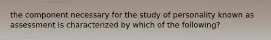 the component necessary for the study of personality known as assessment is characterized by which of the following?