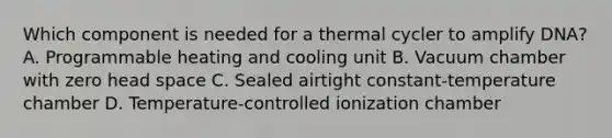 Which component is needed for a thermal cycler to amplify DNA? A. Programmable heating and cooling unit B. Vacuum chamber with zero head space C. Sealed airtight constant-temperature chamber D. Temperature-controlled ionization chamber