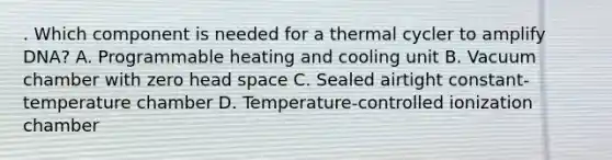 . Which component is needed for a thermal cycler to amplify DNA? A. Programmable heating and cooling unit B. Vacuum chamber with zero head space C. Sealed airtight constant-temperature chamber D. Temperature-controlled ionization chamber