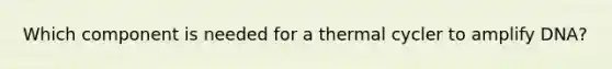 Which component is needed for a thermal cycler to amplify DNA?