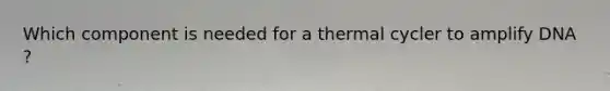 Which component is needed for a thermal cycler to amplify DNA ?