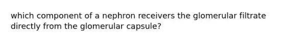 which component of a nephron receivers the glomerular filtrate directly from the glomerular capsule?