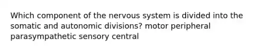 Which component of the nervous system is divided into the somatic and autonomic divisions? motor peripheral parasympathetic sensory central