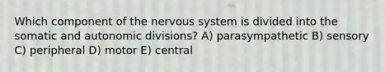 Which component of the nervous system is divided into the somatic and autonomic divisions? A) parasympathetic B) sensory C) peripheral D) motor E) central