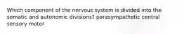 Which component of the nervous system is divided into the somatic and autonomic divisions? parasympathetic central sensory motor