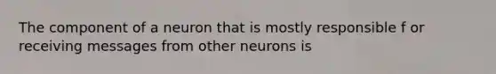 The component of a neuron that is mostly responsible f or receiving messages from other neurons is